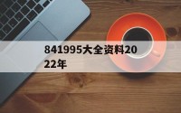 841995大全资料2022年(新奥2025年免费资料完整版查询)
