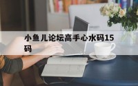 小鱼儿论坛高手心水码15码(小鱼儿主论坛)