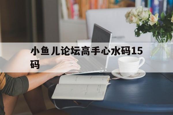 小鱼儿论坛高手心水码15码(小鱼儿主论坛) 小鱼儿论坛高手心水码15码(小鱼儿主论坛)